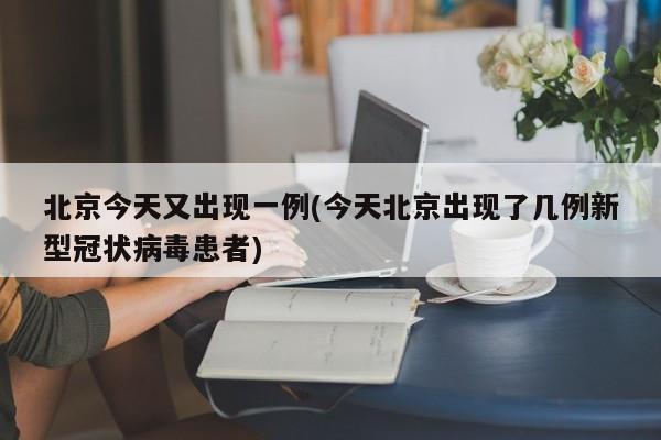 北京今天又出现一例(今天北京出现了几例新型冠状病毒患者)