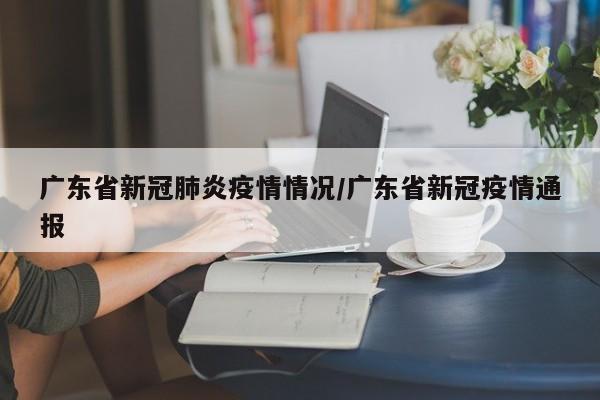 广东省新冠肺炎疫情情况/广东省新冠疫情通报