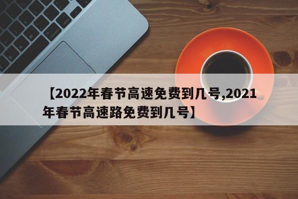 【2022年春节高速免费到几号,2021年春节高速路免费到几号】