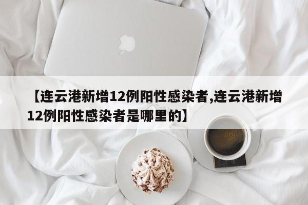 【连云港新增12例阳性感染者,连云港新增12例阳性感染者是哪里的】