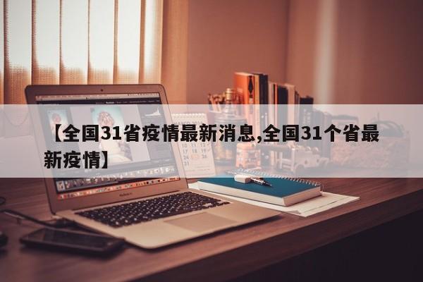 【全国31省疫情最新消息,全国31个省最新疫情】