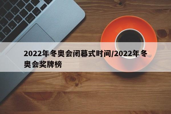 2022年冬奥会闭幕式时间/2022年冬奥会奖牌榜