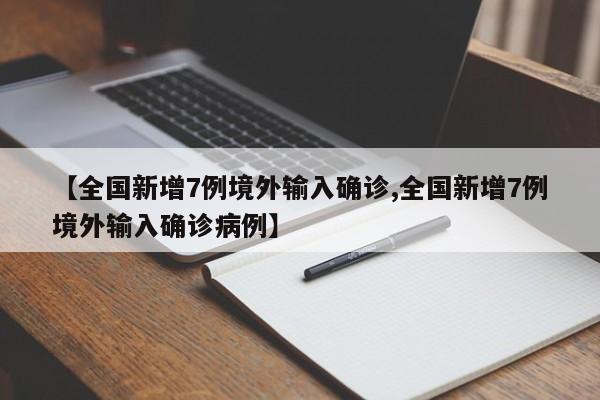 【全国新增7例境外输入确诊,全国新增7例境外输入确诊病例】