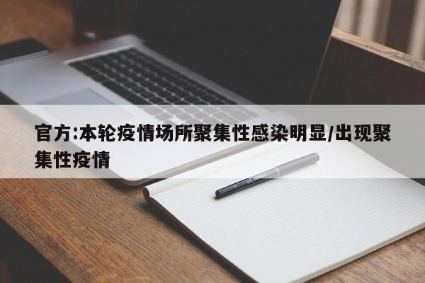 官方:本轮疫情场所聚集性感染明显/出现聚集性疫情