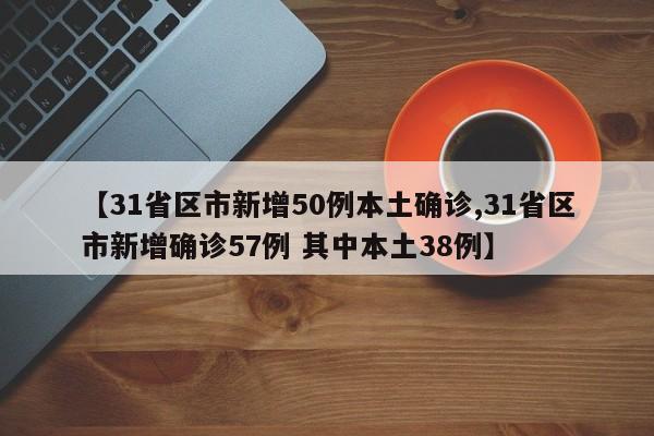 【31省区市新增50例本土确诊,31省区市新增确诊57例 其中本土38例】