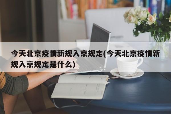 今天北京疫情新规入京规定(今天北京疫情新规入京规定是什么)