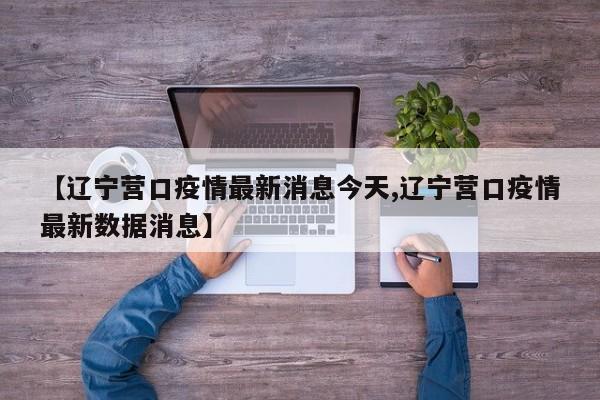 【辽宁营口疫情最新消息今天,辽宁营口疫情最新数据消息】