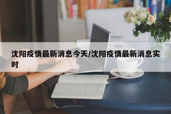 沈阳疫情最新消息今天/沈阳疫情最新消息实时