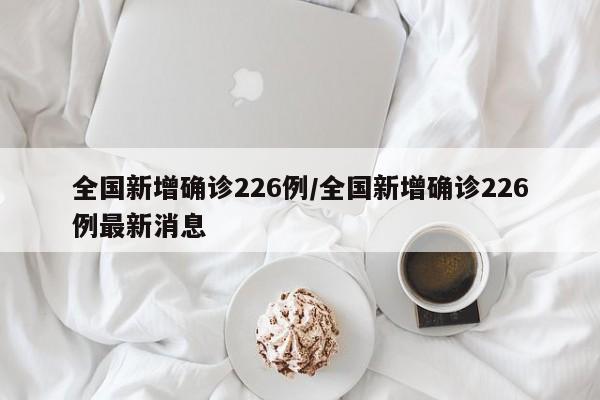 全国新增确诊226例/全国新增确诊226例最新消息