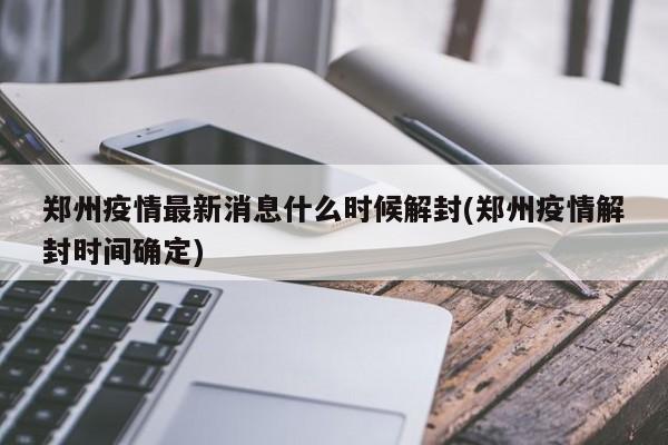 郑州疫情最新消息什么时候解封(郑州疫情解封时间确定)