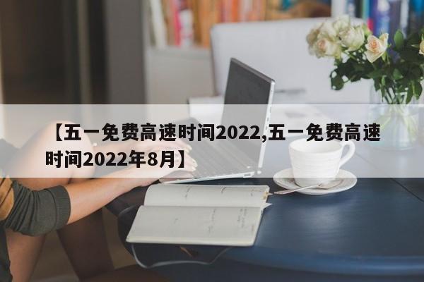 【五一免费高速时间2022,五一免费高速时间2022年8月】