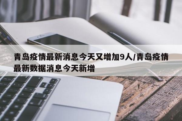 青岛疫情最新消息今天又增加9人/青岛疫情最新数据消息今天新增