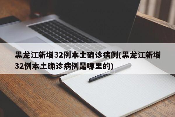黑龙江新增32例本土确诊病例(黑龙江新增32例本土确诊病例是哪里的)