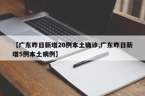 【广东昨日新增20例本土确诊,广东昨日新增5例本土病例】