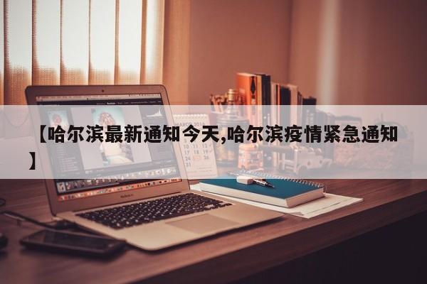 【哈尔滨最新通知今天,哈尔滨疫情紧急通知】