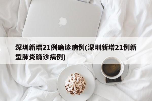 深圳新增21例确诊病例(深圳新增21例新型肺炎确诊病例)