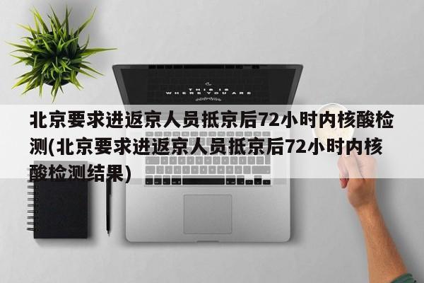 北京要求进返京人员抵京后72小时内核酸检测(北京要求进返京人员抵京后72小时内核酸检测结果)