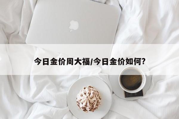 今日金价周大福/今日金价如何?