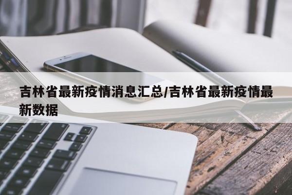 吉林省最新疫情消息汇总/吉林省最新疫情最新数据