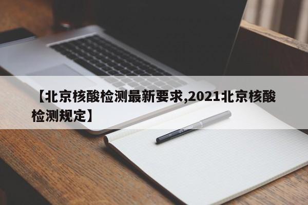 【北京核酸检测最新要求,2021北京核酸检测规定】