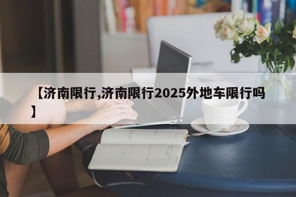 【济南限行,济南限行2025外地车限行吗】
