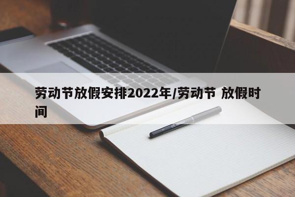 劳动节放假安排2022年/劳动节 放假时间