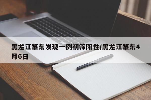 黑龙江肇东发现一例初筛阳性/黑龙江肇东4月6日