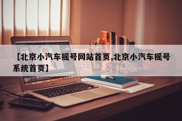 【北京小汽车摇号网站首页,北京小汽车摇号系统首页】