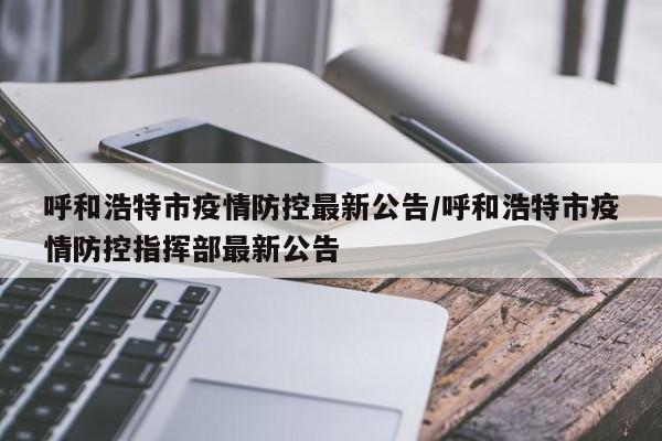 呼和浩特市疫情防控最新公告/呼和浩特市疫情防控指挥部最新公告