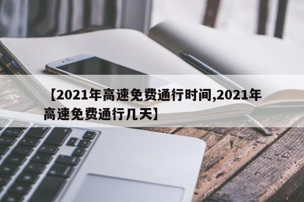 【2021年高速免费通行时间,2021年高速免费通行几天】