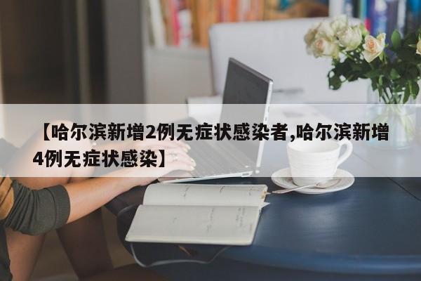 【哈尔滨新增2例无症状感染者,哈尔滨新增4例无症状感染】