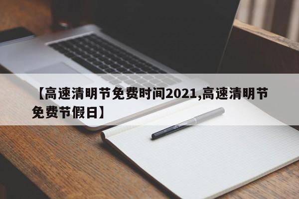 【高速清明节免费时间2021,高速清明节免费节假日】