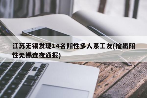 江苏无锡发现14名阳性多人系工友(检出阳性无锡连夜通报)