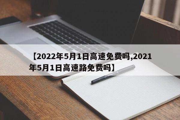 【2022年5月1日高速免费吗,2021年5月1日高速路免费吗】