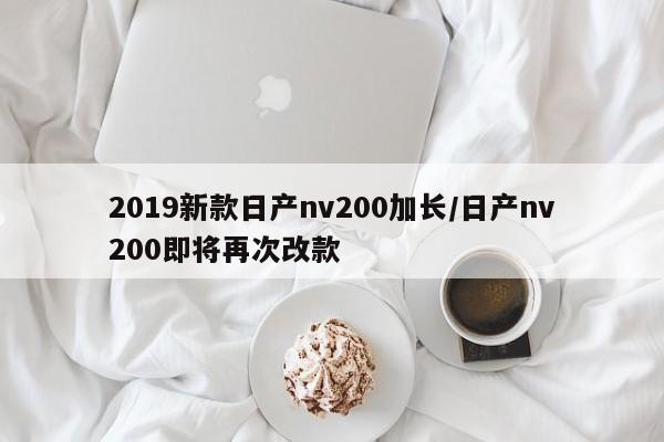 2019新款日产nv200加长/日产nv200即将再次改款