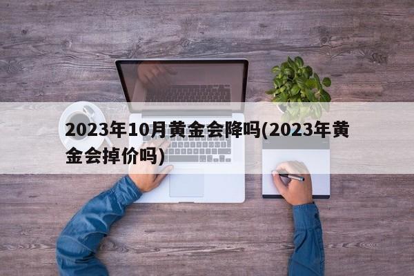 2023年10月黄金会降吗(2023年黄金会掉价吗)