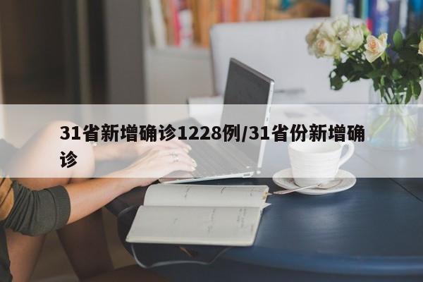 31省新增确诊1228例/31省份新增确诊