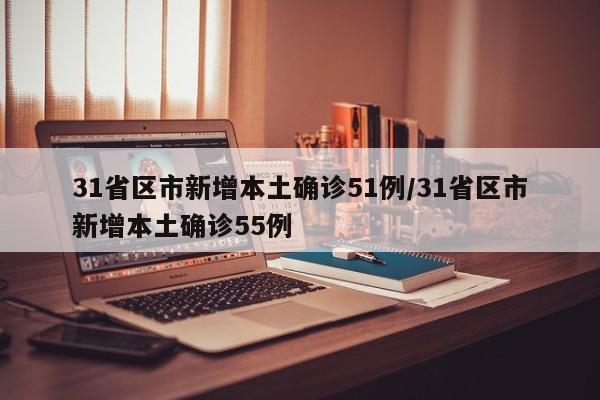 31省区市新增本土确诊51例/31省区市新增本土确诊55例