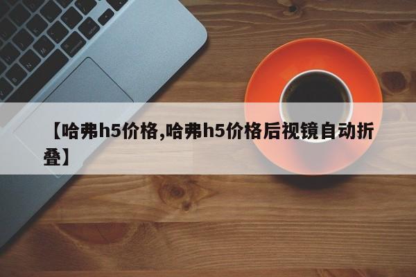 【哈弗h5价格,哈弗h5价格后视镜自动折叠】