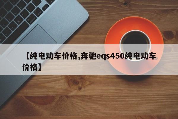 【纯电动车价格,奔驰eqs450纯电动车价格】