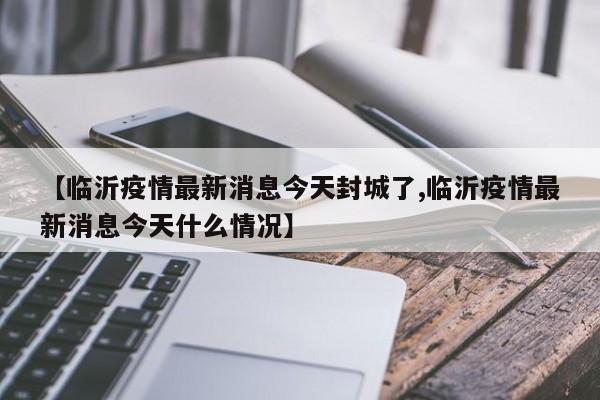 【临沂疫情最新消息今天封城了,临沂疫情最新消息今天什么情况】