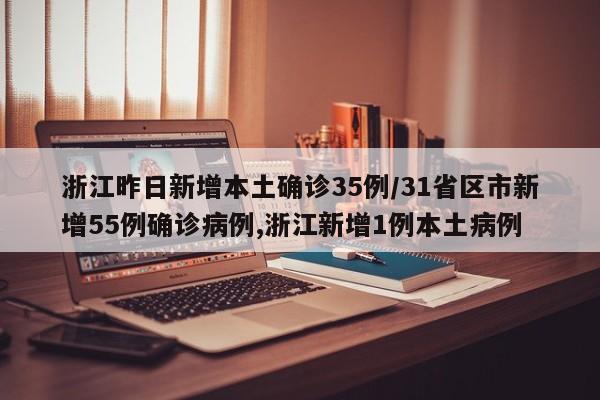 浙江昨日新增本土确诊35例/31省区市新增55例确诊病例,浙江新增1例本土病例