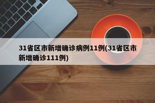 31省区市新增确诊病例11例(31省区市新增确诊111例)