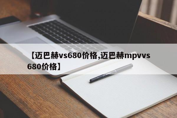 【迈巴赫vs680价格,迈巴赫mpvvs680价格】