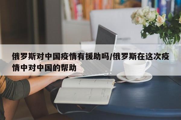 俄罗斯对中国疫情有援助吗/俄罗斯在这次疫情中对中国的帮助