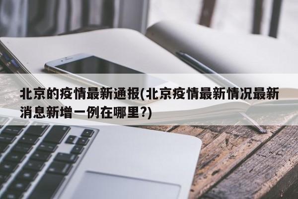 北京的疫情最新通报(北京疫情最新情况最新消息新增一例在哪里?)