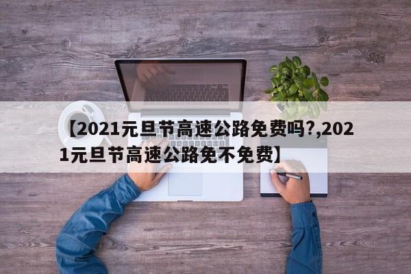 【2021元旦节高速公路免费吗?,2021元旦节高速公路免不免费】