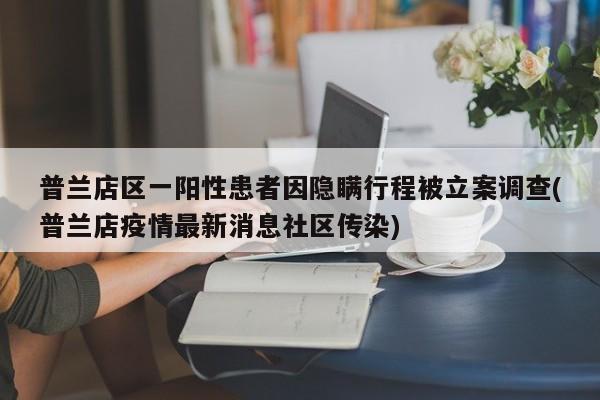 普兰店区一阳性患者因隐瞒行程被立案调查(普兰店疫情最新消息社区传染)