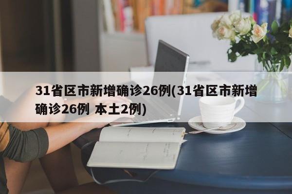 31省区市新增确诊26例(31省区市新增确诊26例 本土2例)