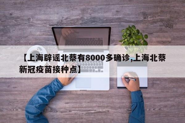 【上海辟谣北蔡有8000多确诊,上海北蔡新冠疫苗接种点】